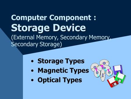 Storage Device Computer Component : Storage Device (External Memory, Secondary Memory, Secondary Storage) Storage Types Magnetic Types Optical Types.