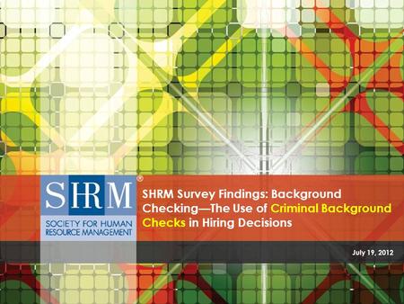 The Use of Criminal Background Checks in Hiring Decisions ©SHRM 2012 July 19, 2012 SHRM Survey Findings: Background Checking—The Use of Criminal Background.
