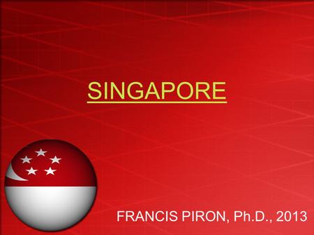 SINGAPORE FRANCIS PIRON, Ph.D., 2013. BASIC FACTS ONE OF THE FASTEST GROWING ECONOMIES FROM 3d TO 1 st WORLD ECONOMY GOVT. BEHAVES AS AN ENTREPRENEUR.