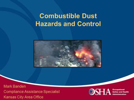 Combustible Dust Hazards and Control Mark Banden Compliance Assistance Specialist Kansas City Area Office.