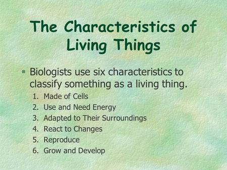 The Characteristics of Living Things  Biologists use six characteristics to classify something as a living thing. 1. Made of Cells 2. Use and Need Energy.