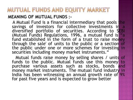 MEANING OF MUTUAL FUNDS :- A Mutual Fund is a financial intermediary that pools the savings of investors for collective investments in a diversified portfolio.