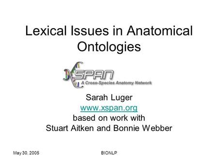 May 30, 2005BIONLP Lexical Issues in Anatomical Ontologies Sarah Luger www.xspan.org based on work with Stuart Aitken and Bonnie Webber.