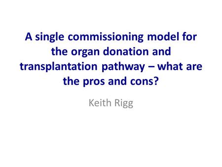 A single commissioning model for the organ donation and transplantation pathway – what are the pros and cons? Keith Rigg.
