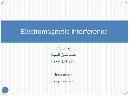 Done by عماد خليل العجلة علاء خليل العجلة Instructor د. محمد عودة Electromagnetic interference 1.