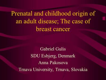 Prenatal and childhood origin of an adult disease; The case of breast cancer Gabriel Gulis SDU Esbjerg, Denmark Anna Pakosova Trnava University, Trnava,
