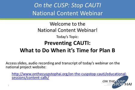 On the CUSP: Stop CAUTI National Content Webinar 1 Welcome to the National Content Webinar! Today’s Topic: Preventing CAUTI: What to Do When it’s Time.