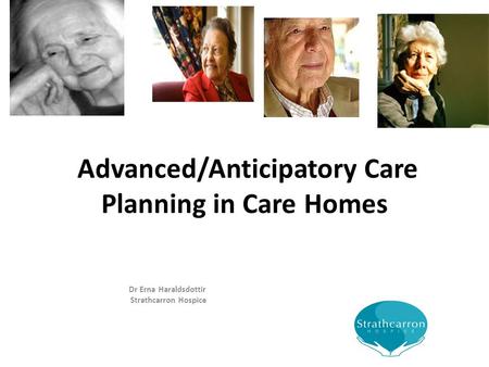 Advanced/Anticipatory Care Planning in Care Homes Dr Erna Haraldsdottir Strathcarron Hospice.