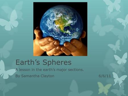 Earth’s Spheres A lesson in the earth’s major sections. By Samantha Clayton 6/6/11.