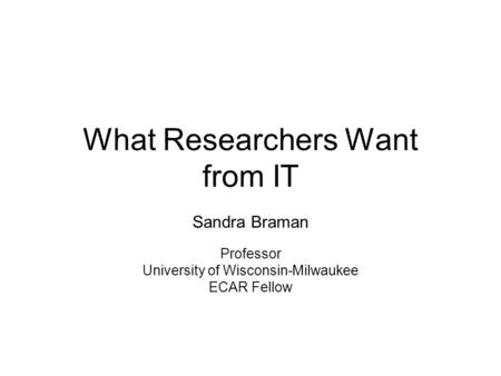 What Researchers Want from IT Sandra Braman Professor University of Wisconsin-Milwaukee ECAR Fellow.