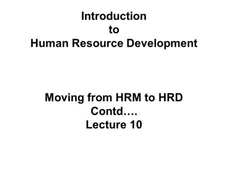 Introduction to Human Resource Development Moving from HRM to HRD Contd…. Lecture 10.