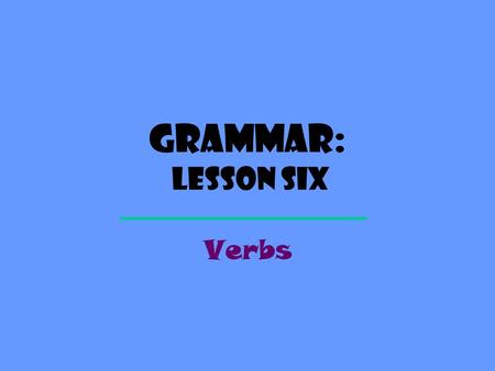Grammar: Lesson Six Verbs.