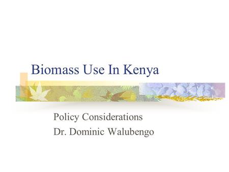 Biomass Use In Kenya Policy Considerations Dr. Dominic Walubengo.