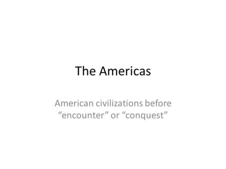 The Americas American civilizations before “encounter” or “conquest”