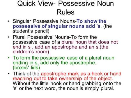 Quick View- Possessive Noun Rules Singular Possessive Nouns-To show the possessive of singular nouns add 's. (the student’s pencil) Plural Possessive Nouns-To.