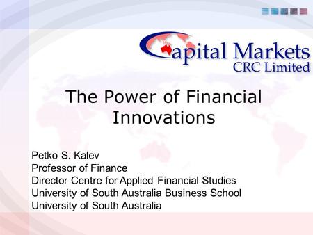The Power of Financial Innovations Petko S. Kalev Professor of Finance Director Centre for Applied Financial Studies University of South Australia Business.