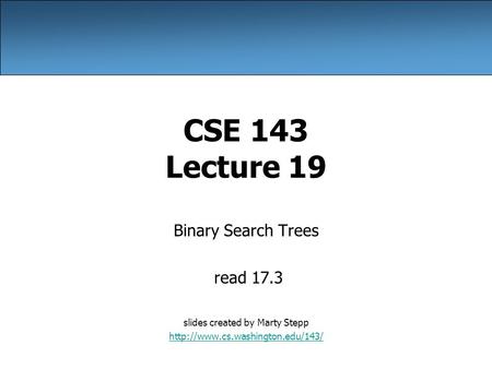 CSE 143 Lecture 19 Binary Search Trees read 17.3 slides created by Marty Stepp