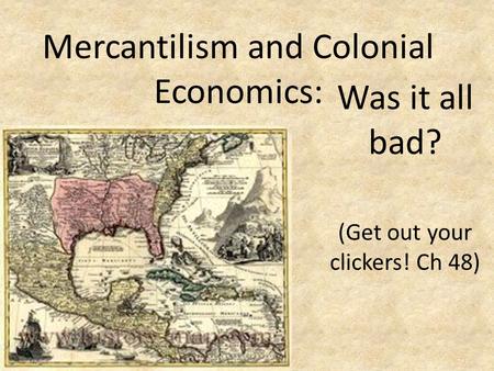 Mercantilism and Colonial Economics: Was it all bad? (Get out your clickers! Ch 48)