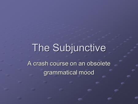 The Subjunctive A crash course on an obsolete grammatical mood.
