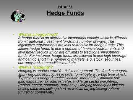 BUA651 Hedge Funds What is a hedge fund? A hedge fund is an alternative investment vehicle which is different from traditional investment funds in a number.