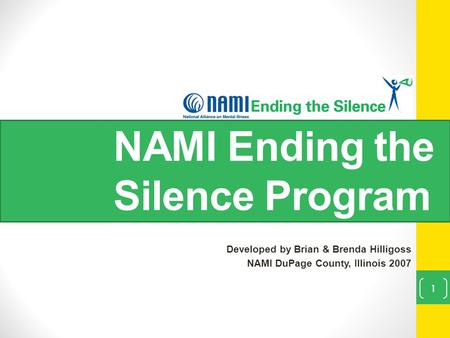NAMI Ending the Silence Program Developed by Brian & Brenda Hilligoss NAMI DuPage County, Illinois 2007 1.