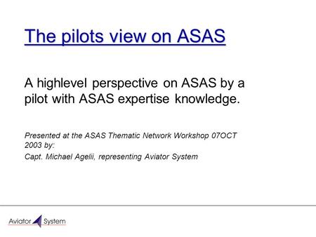 The pilots view on ASAS A highlevel perspective on ASAS by a pilot with ASAS expertise knowledge. Presented at the ASAS Thematic Network Workshop 07OCT.