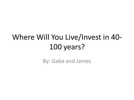 Where Will You Live/Invest in 40- 100 years? By: Gabe and James.