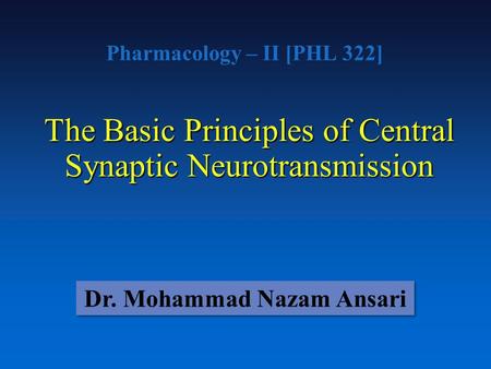 Pharmacology – II [PHL 322] The Basic Principles of Central Synaptic Neurotransmission Dr. Mohammad Nazam Ansari.