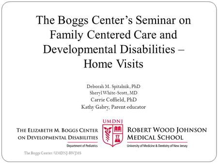 The Boggs Center/UMDNJ-RWJMS The Boggs Center’s Seminar on Family Centered Care and Developmental Disabilities – Home Visits Deborah M. Spitalnik, PhD.