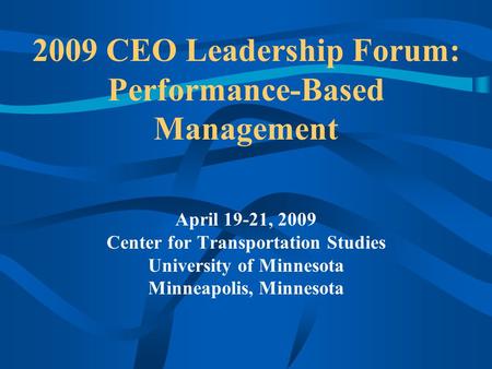 2009 CEO Leadership Forum: Performance-Based Management April 19-21, 2009 Center for Transportation Studies University of Minnesota Minneapolis, Minnesota.