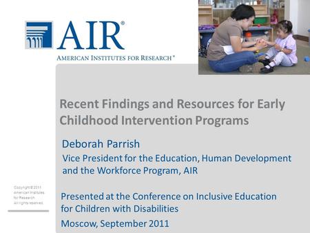 Copyright © 2011 American Institutes for Research All rights reserved. Recent Findings and Resources for Early Childhood Intervention Programs Deborah.