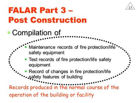 FALAR Part 3 – Post Construction  Compilation of  Maintenance records of fire protection/life safety equipment  Test records of fire protection/life.