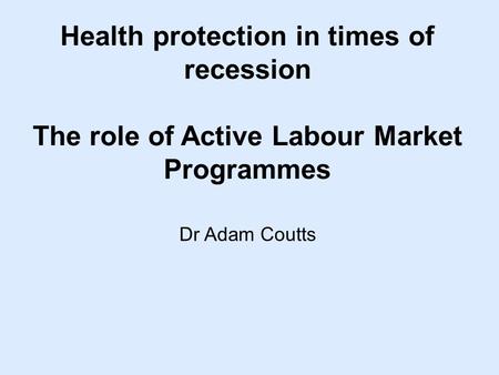 Health protection in times of recession The role of Active Labour Market Programmes Dr Adam Coutts.