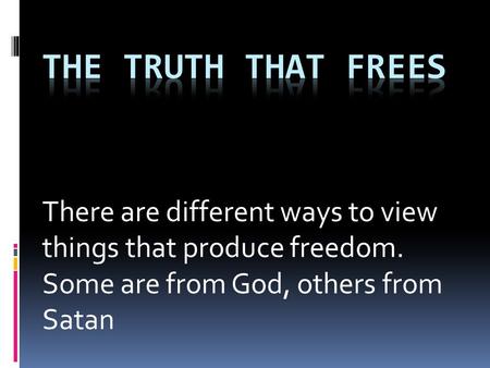 There are different ways to view things that produce freedom. Some are from God, others from Satan.