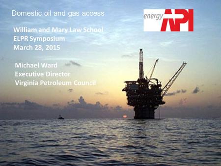 Domestic oil and gas access William and Mary Law School ELPR Symposium March 28, 2015 Michael Ward Executive Director Virginia Petroleum Council.