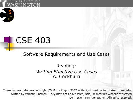 1 CSE 403 Software Requirements and Use Cases Reading: Writing Effective Use Cases A. Cockburn These lecture slides are copyright (C) Marty Stepp, 2007,