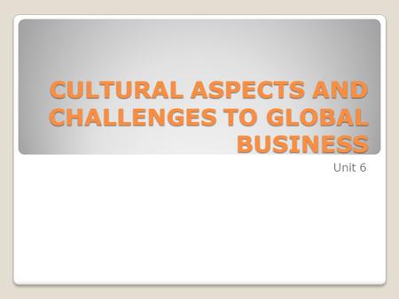 CULTURAL ASPECTS AND CHALLENGES TO GLOBAL BUSINESS Unit 6.