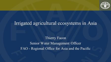 Irrigated agricultural ecosystems in Asia Thierry Facon Senior Water Management Officer FAO - Regional Office for Asia and the Pacific.