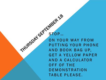THURSDAY SEPTEMBER 18 STOP… ON YOUR WAY FROM PUTTING YOUR PHONE AND BOOK BAG UP, GET A YELLOW PAPER AND A CALCULATOR OFF OF THE DEMONSTRATION TABLE PLEASE.