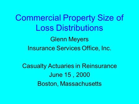 Commercial Property Size of Loss Distributions Glenn Meyers Insurance Services Office, Inc. Casualty Actuaries in Reinsurance June 15, 2000 Boston, Massachusetts.