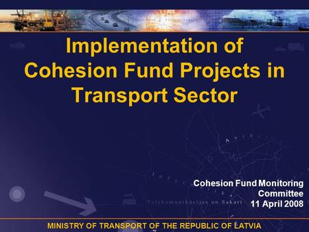 MINISTRY OF TRANSPORT OF THE REPUBLIC OF LATVIA Implementation of Cohesion Fund Projects in Transport Sector Cohesion Fund Monitoring Committee 11 April.