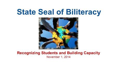 State Seal of Biliteracy Recognizing Students and Building Capacity November 1, 2014.