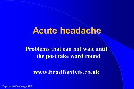 Department of Neurology, SJUH Acute headache Problems that can not wait until the post take ward round www.bradfordvts.co.uk.