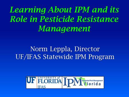 Learning About IPM and its Role in Pesticide Resistance Management Norm Leppla, Director UF/IFAS Statewide IPM Program.