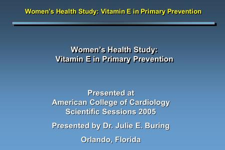 Women’s Health Study: Vitamin E in Primary Prevention Presented at American College of Cardiology Scientific Sessions 2005 Presented by Dr. Julie E. Buring.
