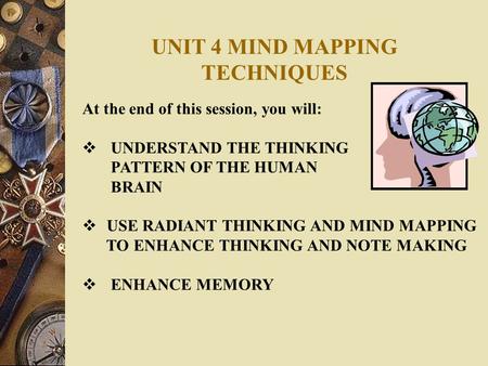 UNIT 4 MIND MAPPING TECHNIQUES At the end of this session, you will:  UNDERSTAND THE THINKING PATTERN OF THE HUMAN BRAIN  USE RADIANT THINKING AND MIND.