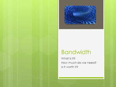 Bandwidth What is it? How much do we need? Is it worth it?