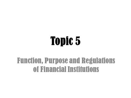 Topic 5 Function, Purpose and Regulations of Financial Institutions.