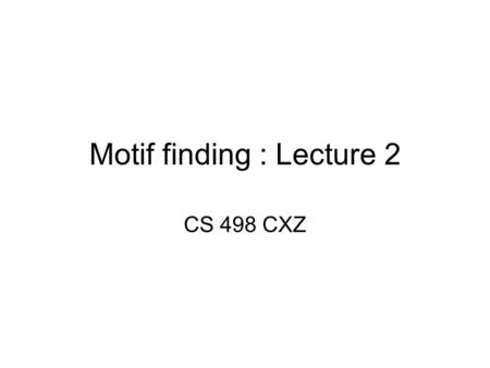 Motif finding : Lecture 2 CS 498 CXZ. Recap Problem 1: Given a motif, finding its instances Problem 2: Finding motif ab initio. –Paradigm: look for over-represented.