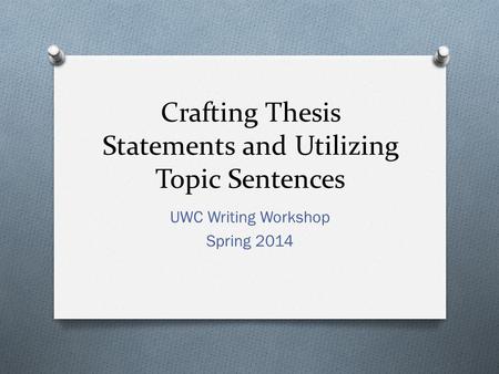 Crafting Thesis Statements and Utilizing Topic Sentences UWC Writing Workshop Spring 2014.
